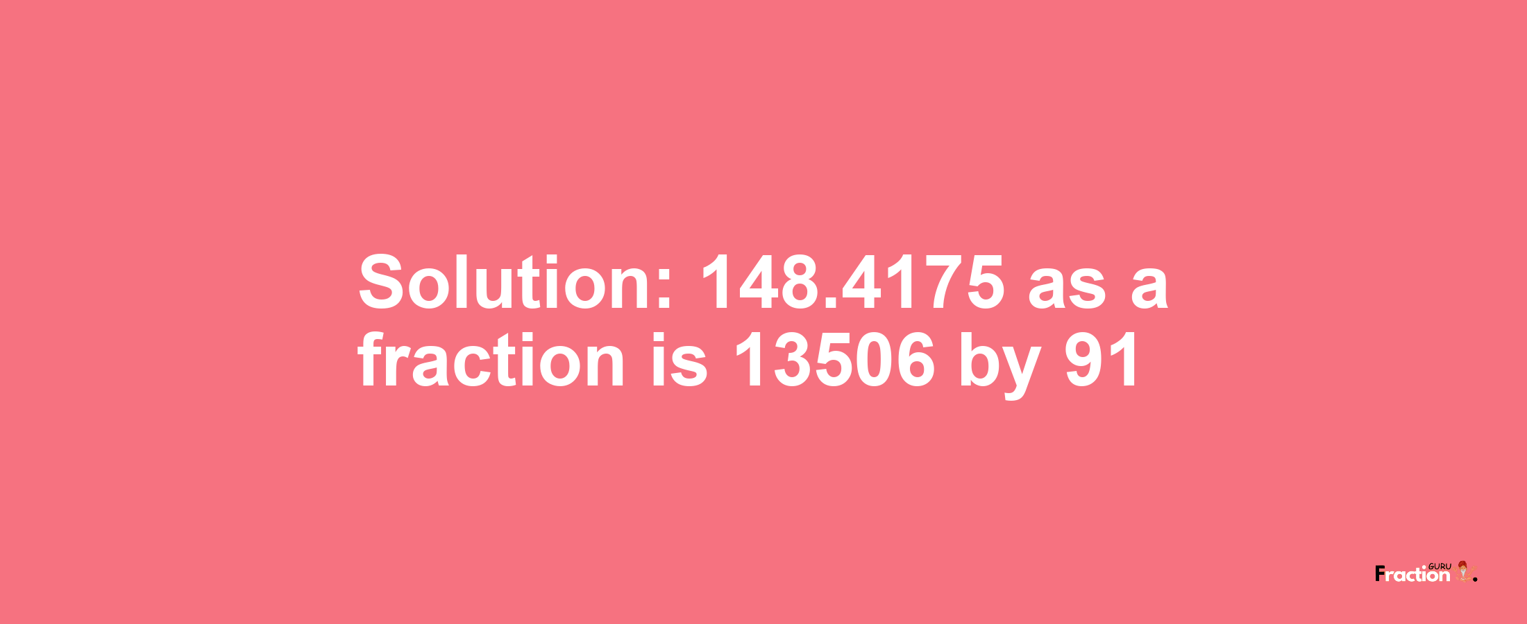 Solution:148.4175 as a fraction is 13506/91